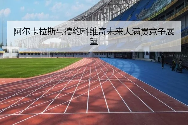 阿尔卡拉斯与德约科维奇未来大满贯竞争展望